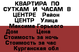 КВАРТИРА  ПО  СУТКАМ  И  ЧАСАМ  В  ЦЕНТРЕ › Район ­ ЦЕНТР › Улица ­ Максима Горького › Дом ­ 110 › Цена ­ 1 000 › Стоимость за ночь ­ 900 › Стоимость за час ­ 250 - Курганская обл., Курган г. Недвижимость » Квартиры аренда посуточно   . Курганская обл.,Курган г.